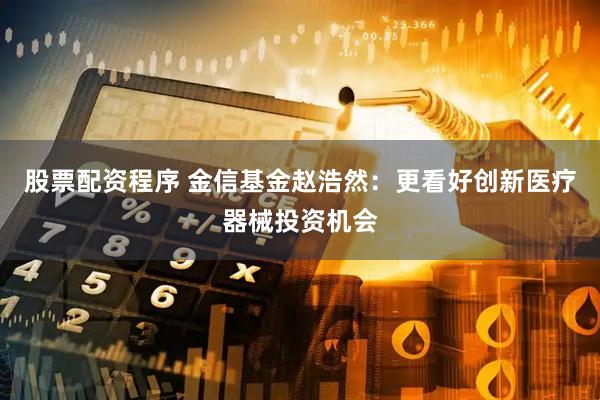 股票配资程序 金信基金赵浩然：更看好创新医疗器械投资机会