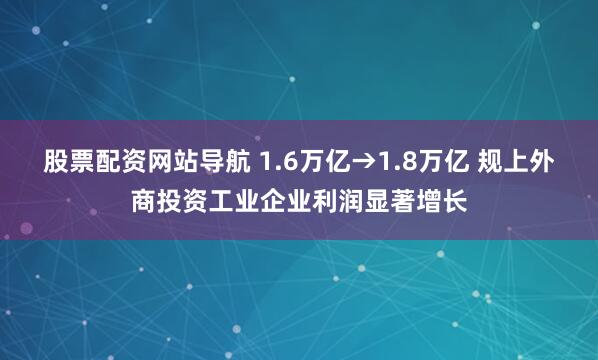 股票配资网站导航 1.6万亿→1.8万亿 规上外商投资工业企业利润显著增长