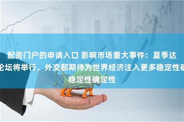 配资门户的申请入口 影响市场重大事件：夏季达沃斯论坛将举行，外交部期待为世界经济注入更多稳定性确定性