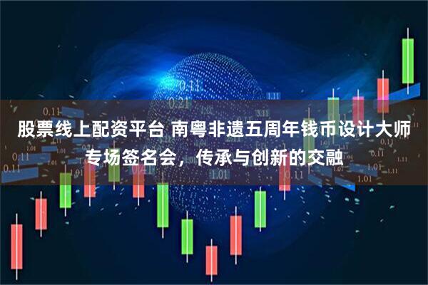 股票线上配资平台 南粤非遗五周年钱币设计大师专场签名会，传承与创新的交融