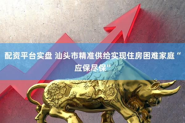 配资平台实盘 汕头市精准供给实现住房困难家庭“应保尽保”