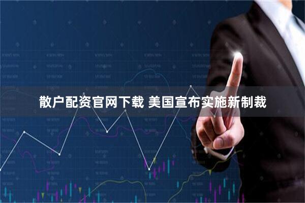 散户配资官网下载 美国宣布实施新制裁