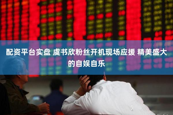 配资平台实盘 虞书欣粉丝开机现场应援 精美盛大的自娱自乐