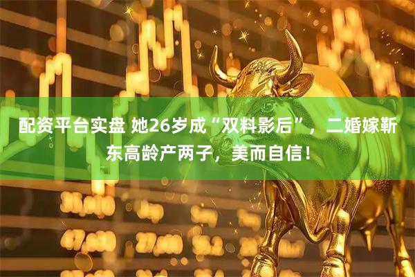 配资平台实盘 她26岁成“双料影后”，二婚嫁靳东高龄产两子，美而自信！