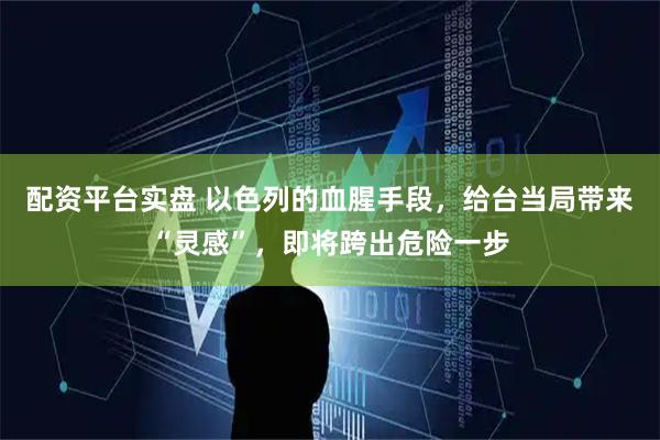 配资平台实盘 以色列的血腥手段，给台当局带来“灵感”，即将跨出危险一步