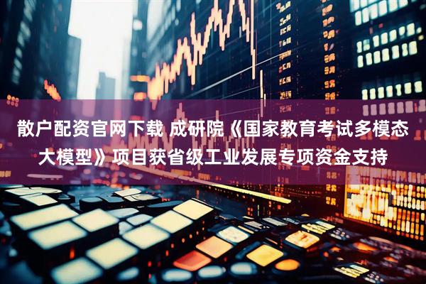 散户配资官网下载 成研院《国家教育考试多模态大模型》项目获省级工业发展专项资金支持