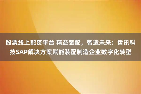 股票线上配资平台 精益装配，智造未来：哲讯科技SAP解决方案赋能装配制造企业数字化转型