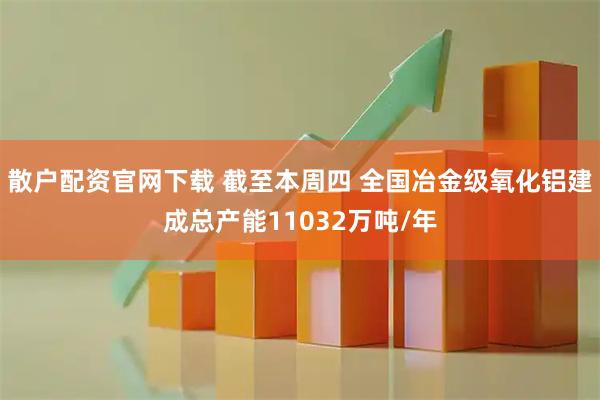 散户配资官网下载 截至本周四 全国冶金级氧化铝建成总产能11032万吨/年