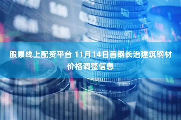 股票线上配资平台 11月14日首钢长治建筑钢材价格调整信息