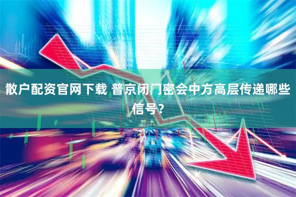 散户配资官网下载 普京闭门密会中方高层传递哪些信号？