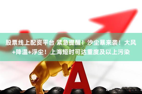 股票线上配资平台 紧急提醒！沙尘暴来袭！大风+降温+浮尘！上海短时可达重度及以上污染