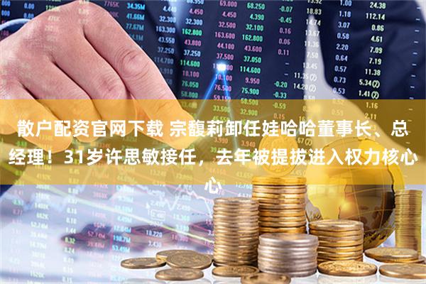 散户配资官网下载 宗馥莉卸任娃哈哈董事长、总经理！31岁许思敏接任，去年被提拔进入权力核心