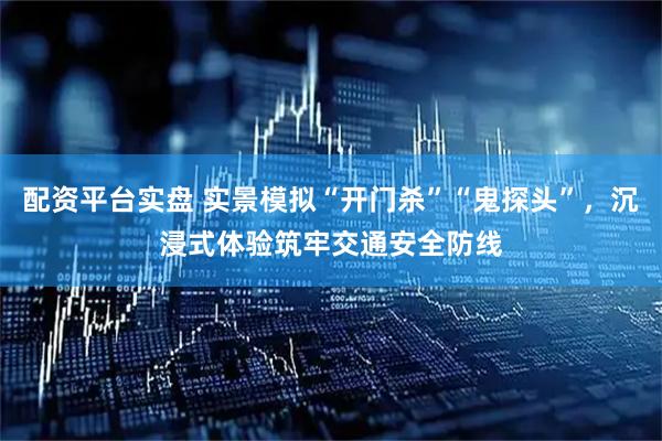 配资平台实盘 实景模拟“开门杀”“鬼探头”，沉浸式体验筑牢交通安全防线