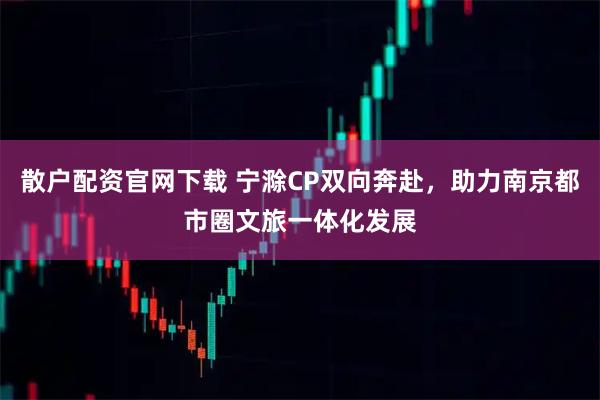 散户配资官网下载 宁滁CP双向奔赴，助力南京都市圈文旅一体化发展