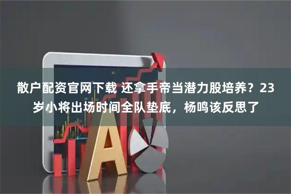 散户配资官网下载 还拿手帝当潜力股培养？23岁小将出场时间全队垫底，杨鸣该反思了
