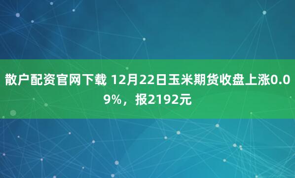 散户配资官网下载 12月22日玉米期货收盘上涨0.09%，报2192元