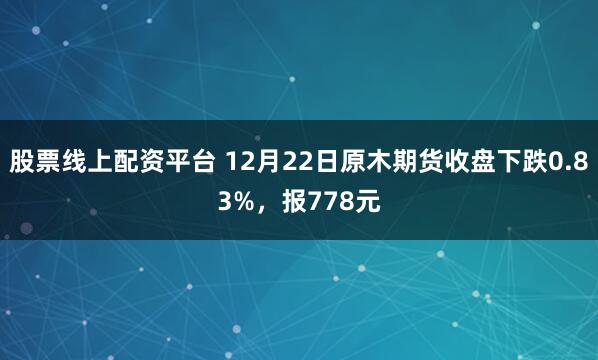股票线上配资平台 12月22日原木期货收盘下跌0.83%，报778元