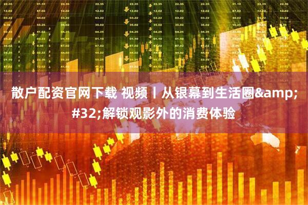 散户配资官网下载 视频丨从银幕到生活圈 解锁观影外的消费体验