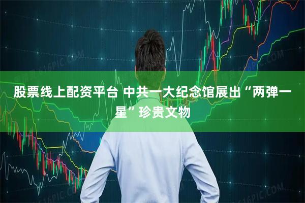 股票线上配资平台 中共一大纪念馆展出“两弹一星”珍贵文物