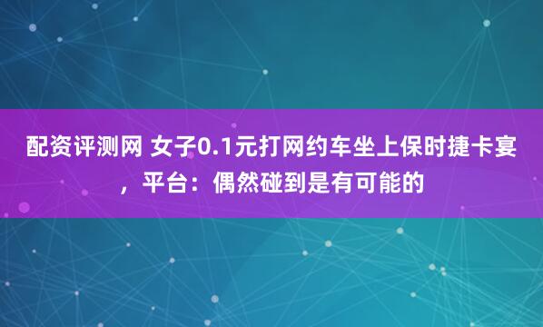 配资评测网 女子0.1元打网约车坐上保时捷卡宴，平台：偶然碰到是有可能的