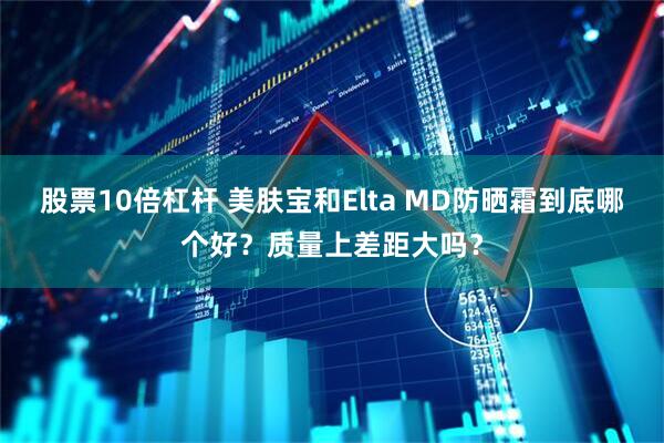 股票10倍杠杆 美肤宝和Elta MD防晒霜到底哪个好？质量上差距大吗？