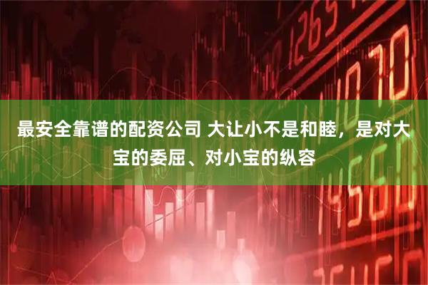 最安全靠谱的配资公司 大让小不是和睦，是对大宝的委屈、对小宝的纵容