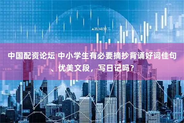 中国配资论坛 中小学生有必要摘抄背诵好词佳句、优美文段，写日记吗？