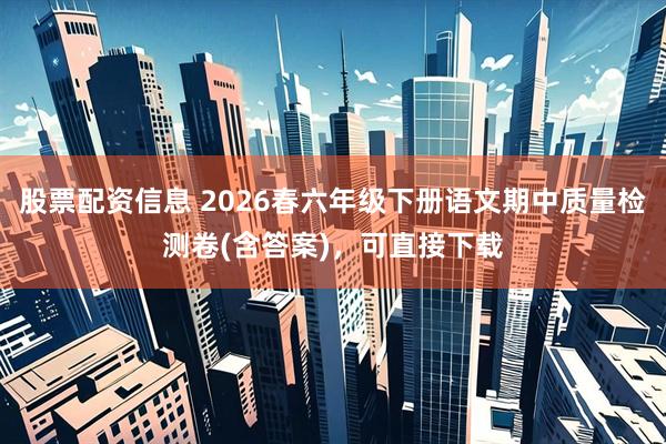 股票配资信息 2026春六年级下册语文期中质量检测卷(含答案)，可直接下载