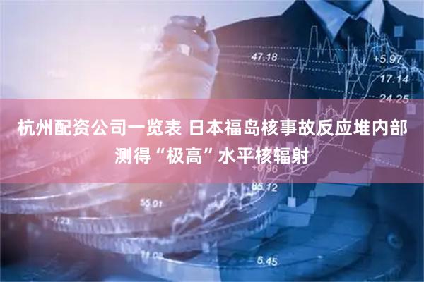 杭州配资公司一览表 日本福岛核事故反应堆内部测得“极高”水平核辐射