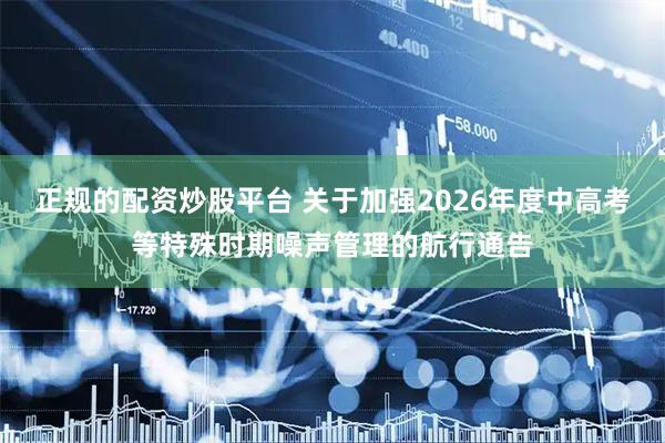 正规的配资炒股平台 关于加强2026年度中高考等特殊时期噪声管理的航行通告