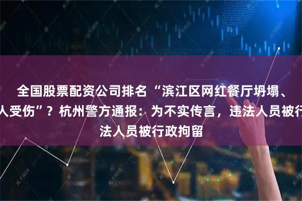 全国股票配资公司排名 “滨江区网红餐厅坍塌、造成多人受伤”？杭州警方通报：为不实传言，违法人员被行政拘留